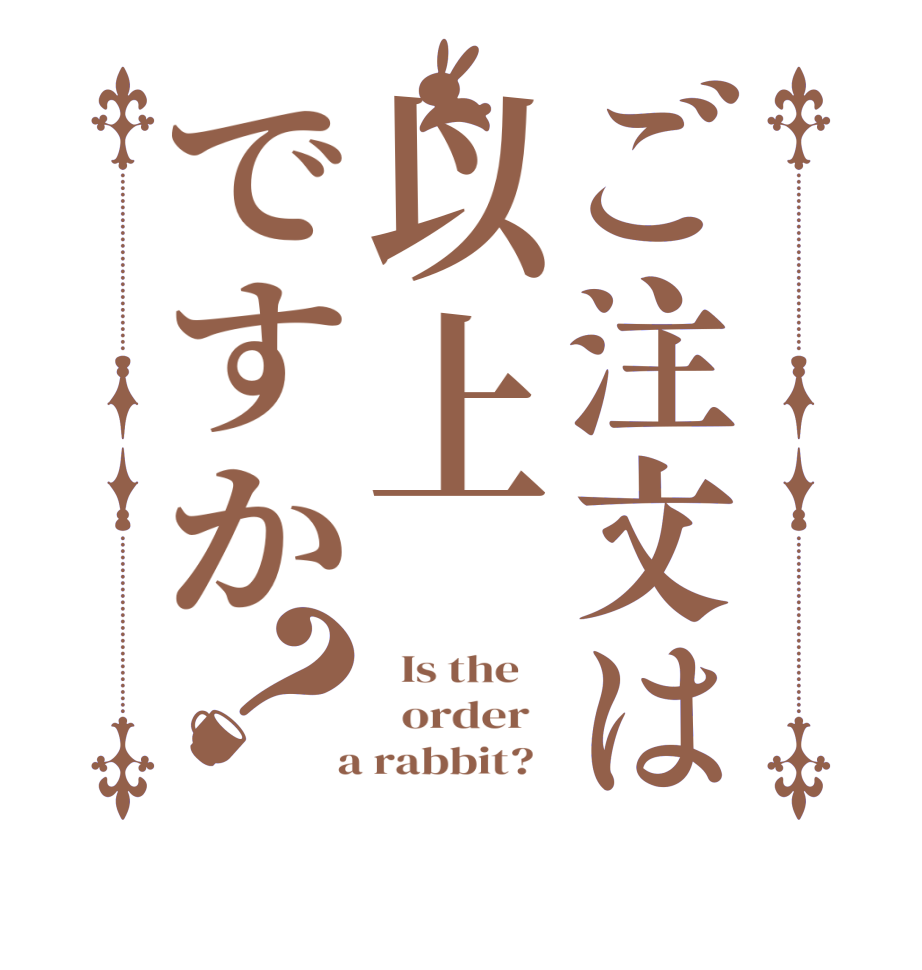 ご注文は以上ですか？  Is the      order    a rabbit?  