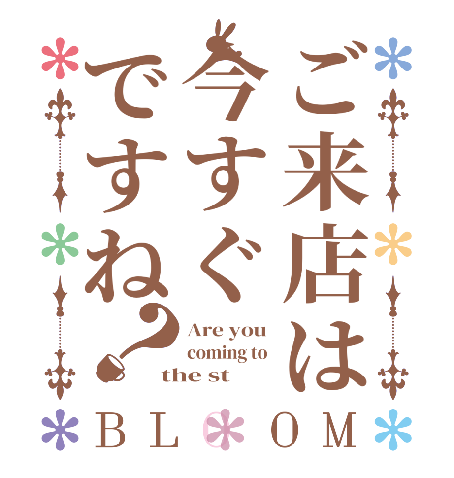 ご来店は今すぐですね？BLOOM Are you  coming to  the st