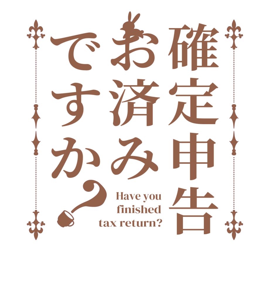 確定申告お済みですか？  Have you   finished  tax return?