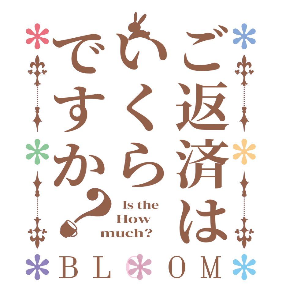 ご返済はいくらですか？BLOOM   Is the    How much?