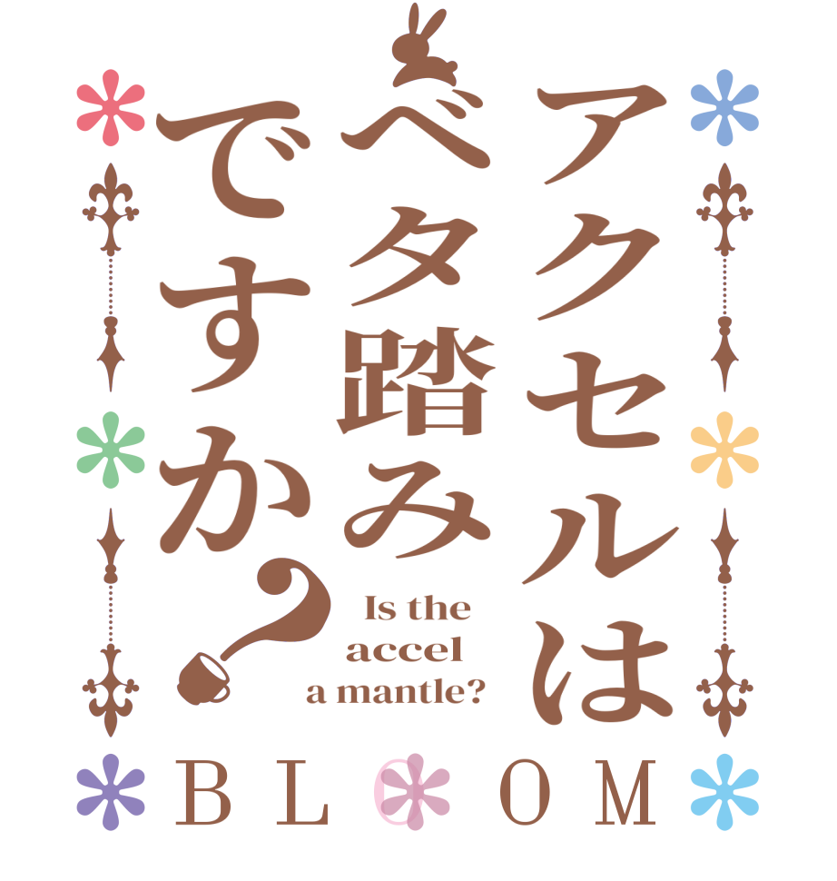 アクセルはベタ踏みですか？BLOOM   Is the    accel  a mantle?  