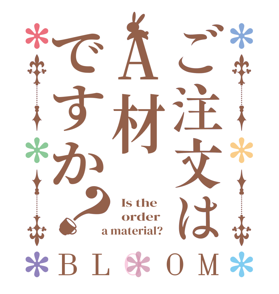 ご注文はA材ですか？BLOOM   Is the      order    a material?  