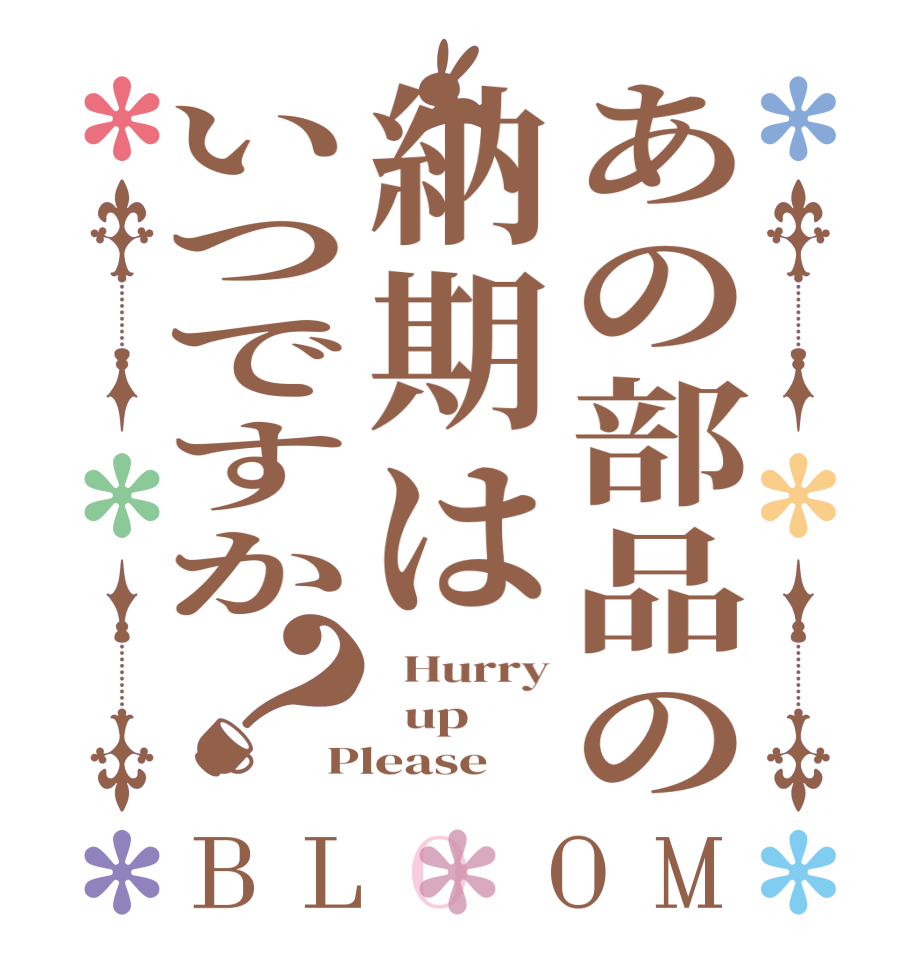 あの部品の納期はいつですか？BLOOM   Hurry   up Please