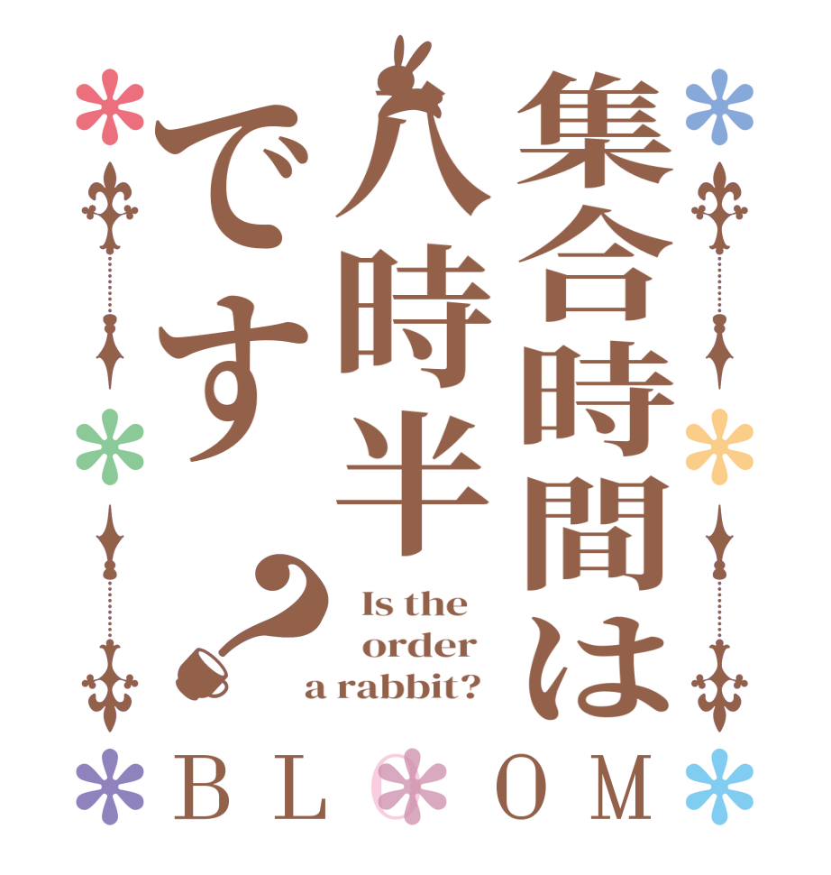 集合時間は八時半です？BLOOM   Is the      order    a rabbit?  