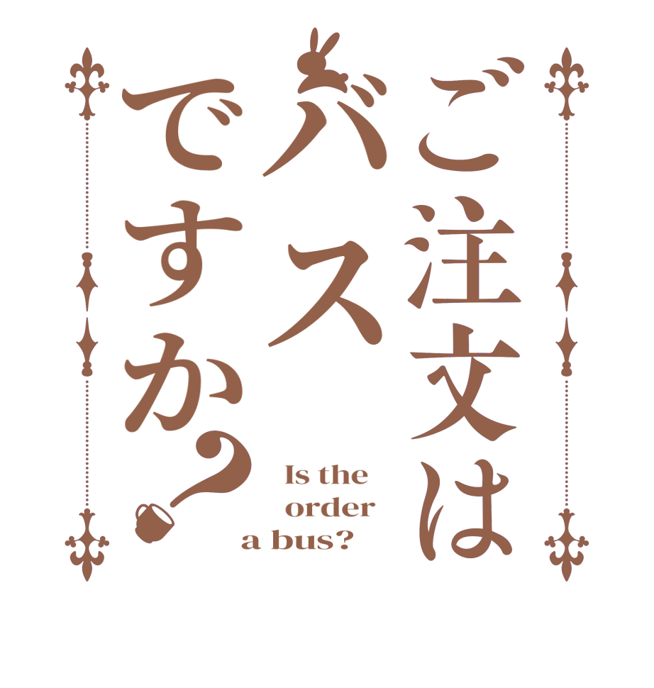 ご注文はバスですか？  Is the      order    a bus?  