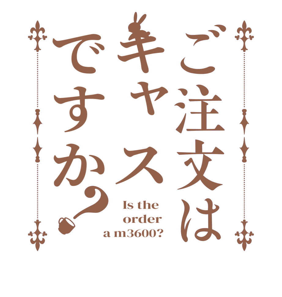 ご注文はキャスですか？  Is the      order    a m3600?  