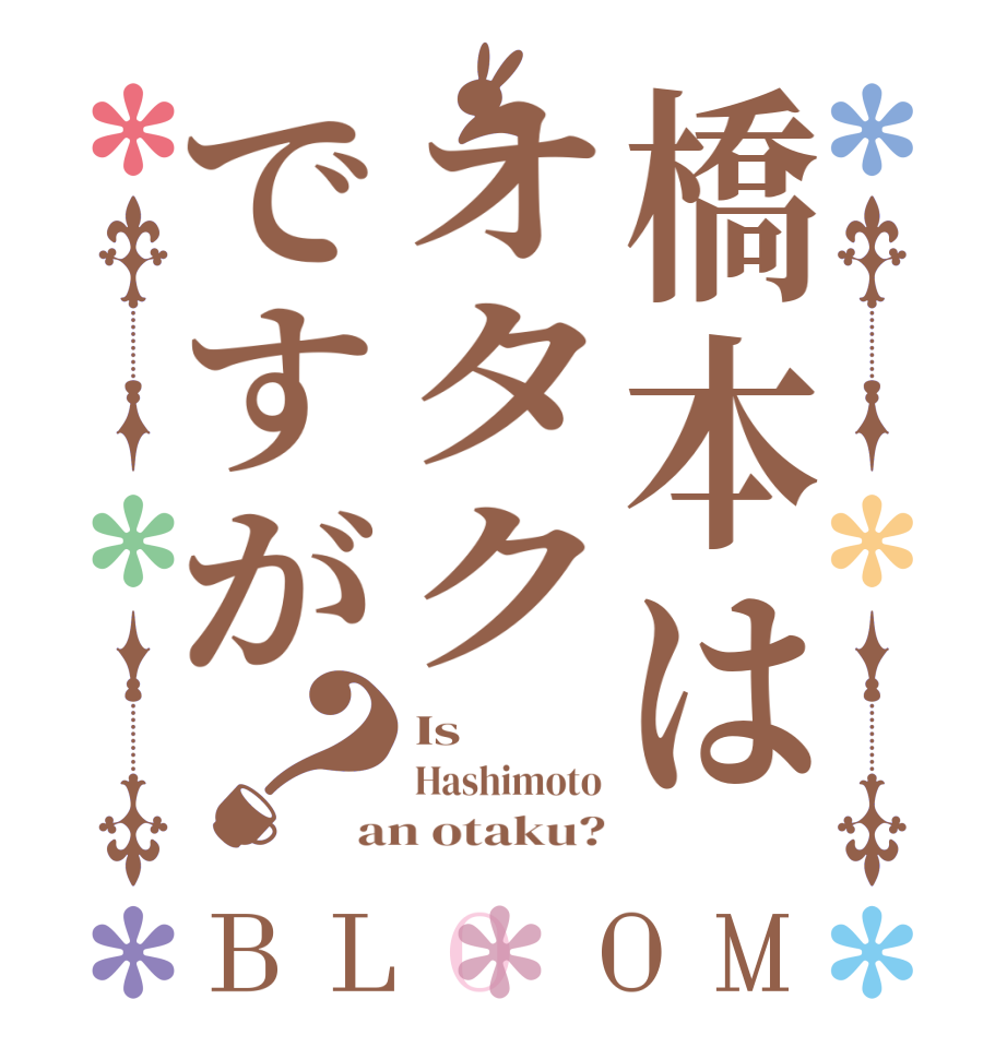 橋本はオタクですが？BLOOM Is  Hashimoto an otaku?