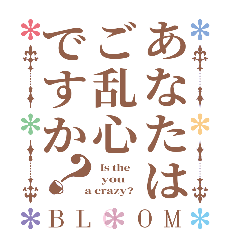 あなたはご乱心ですか？BLOOM   Is the      you    a crazy?  