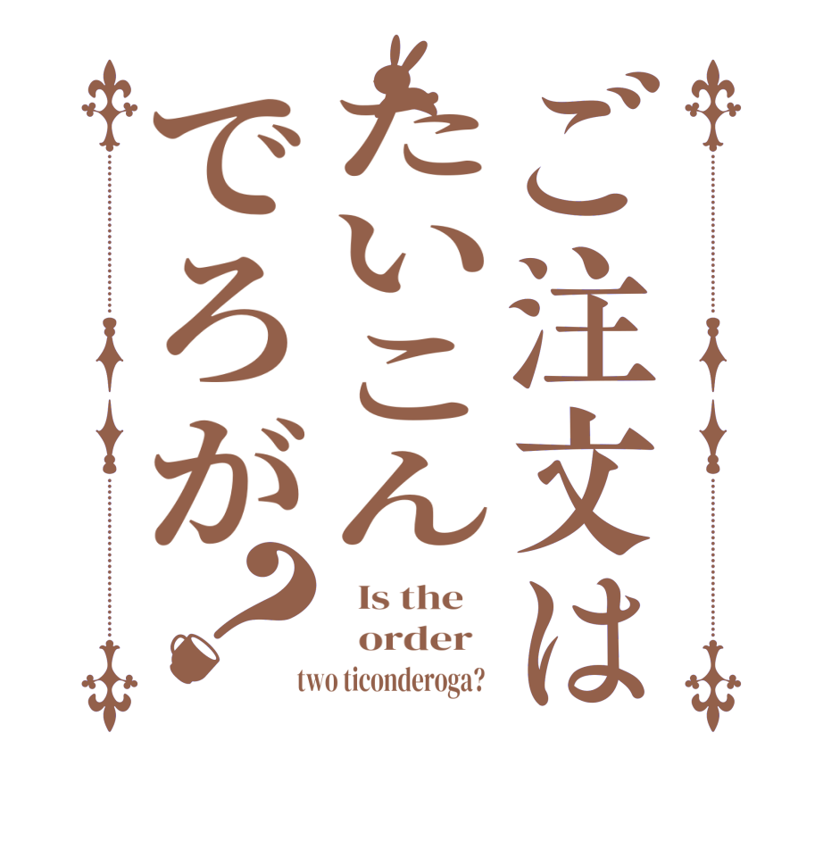 ご注文はたいこんでろが？  Is the      order    two ticonderoga?  