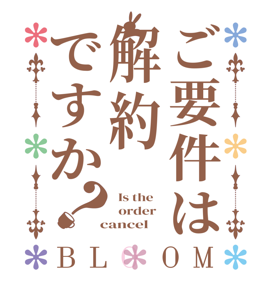 ご要件は解約ですか？BLOOM   Is the      order    cancel