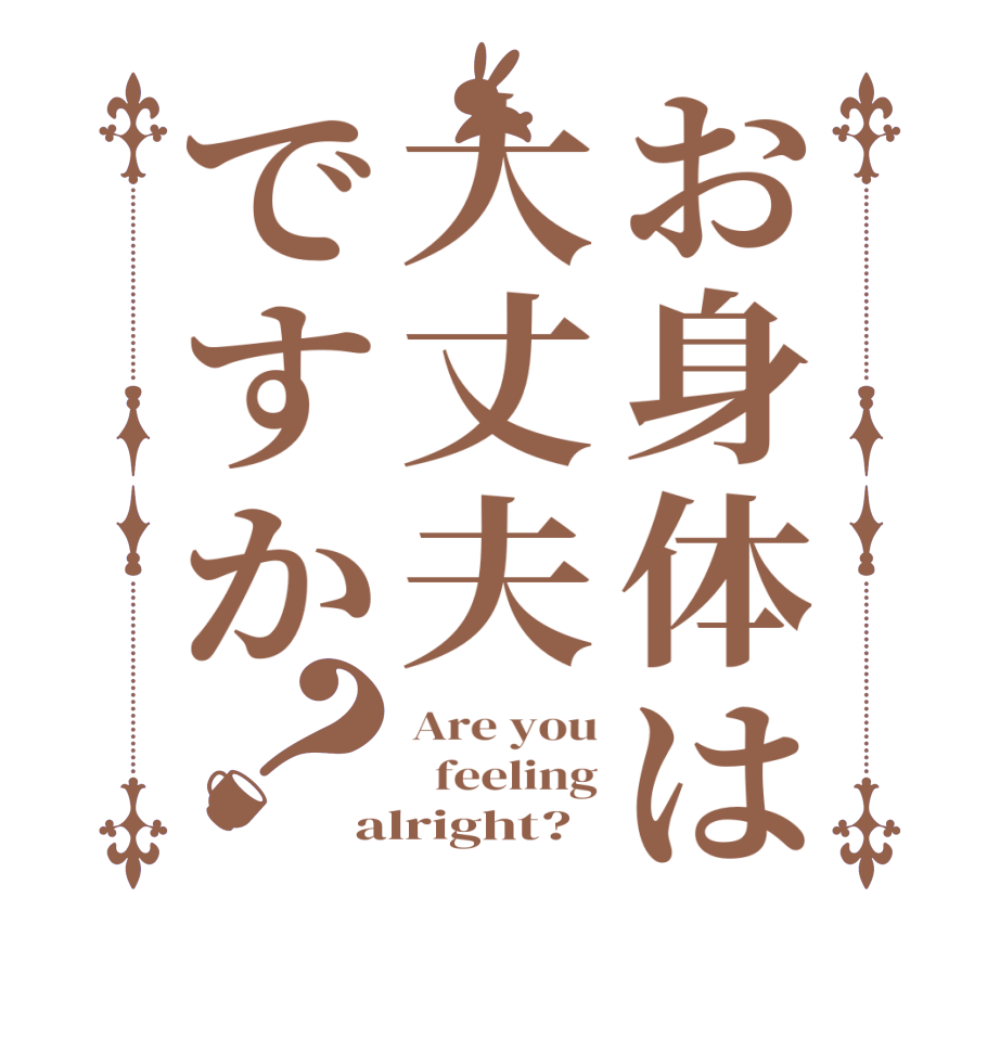 お身体は大丈夫ですか？Are you   feeling alright?