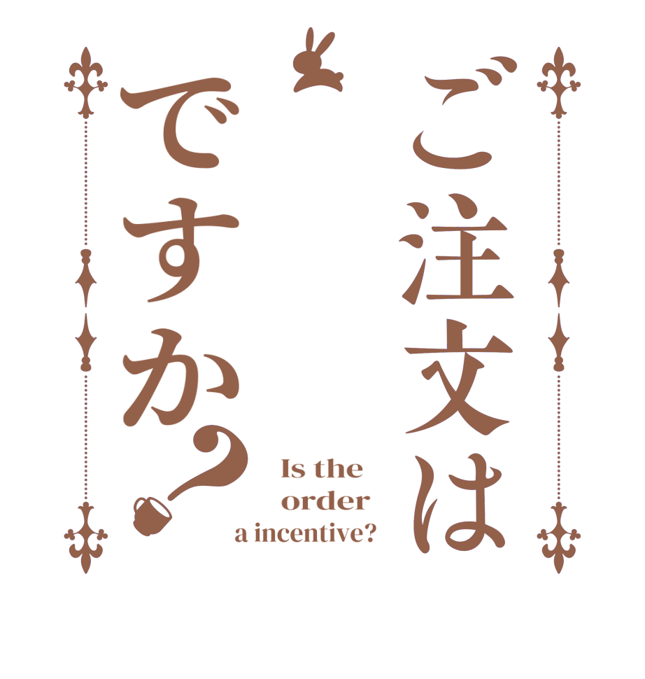 ご注文はですか？  Is the      order    a incentive?  