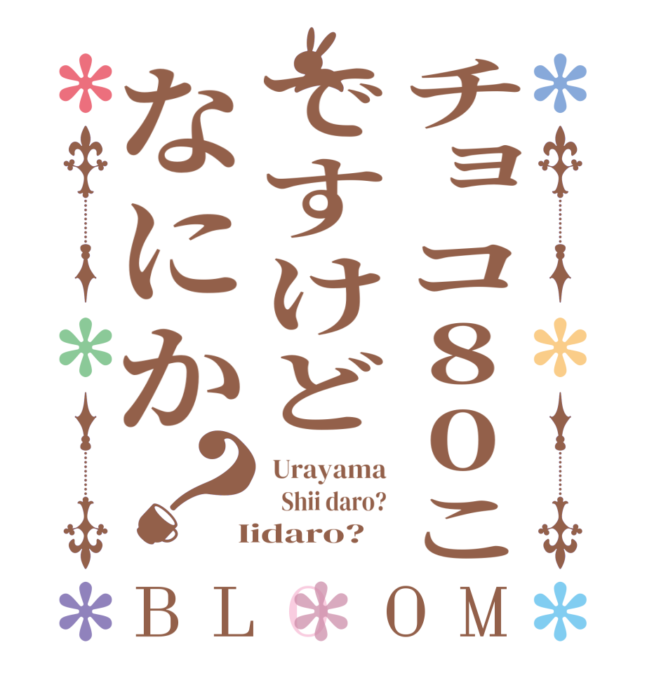 チョコ80こですけどなにか？BLOOM  Urayama    Shii daro?  Iidaro?