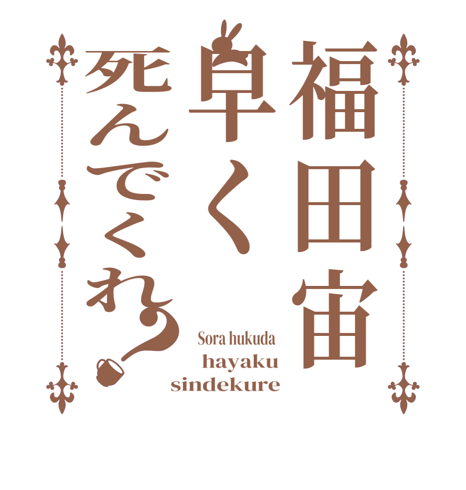 福田宙早く死んでくれ？  Sora hukuda    hayaku  sindekure