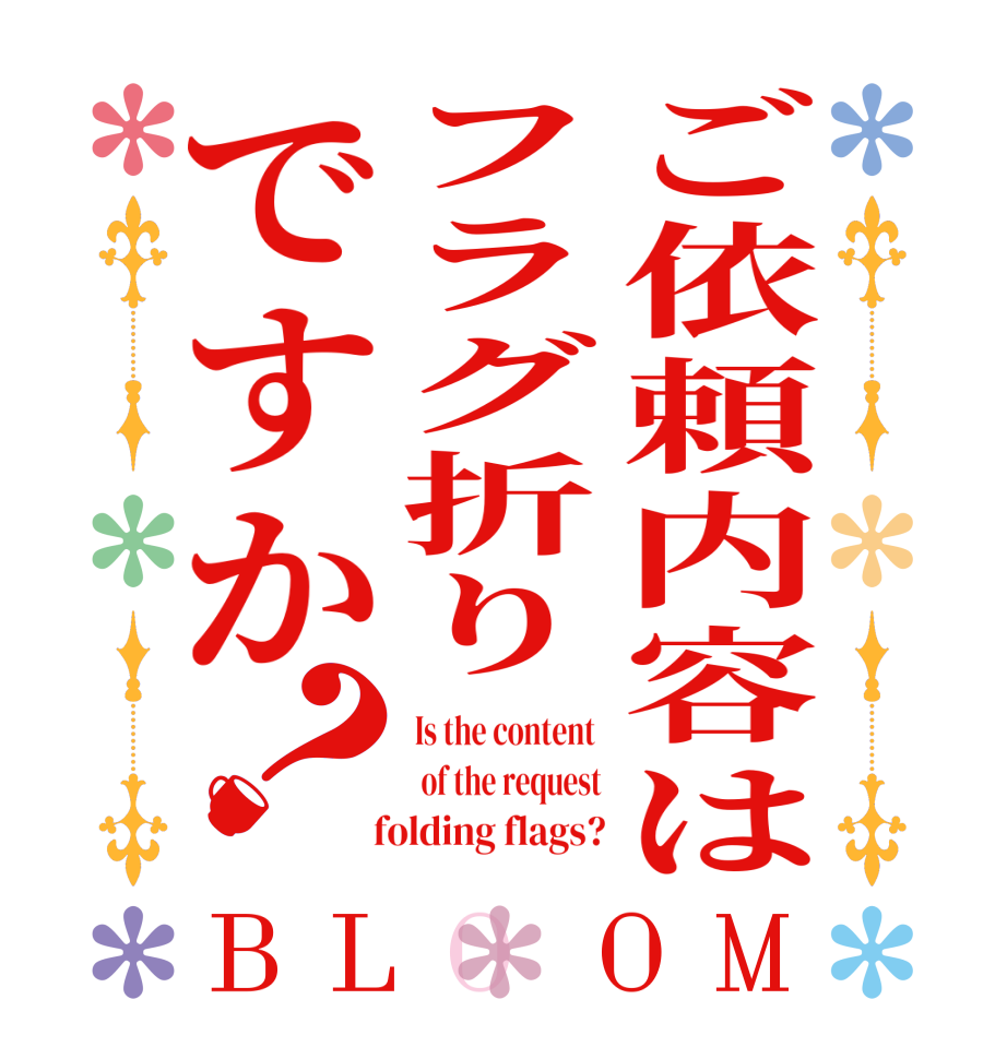 ご依頼内容はフラグ折りですか？BLOOM Is the content   of the request   folding flags?