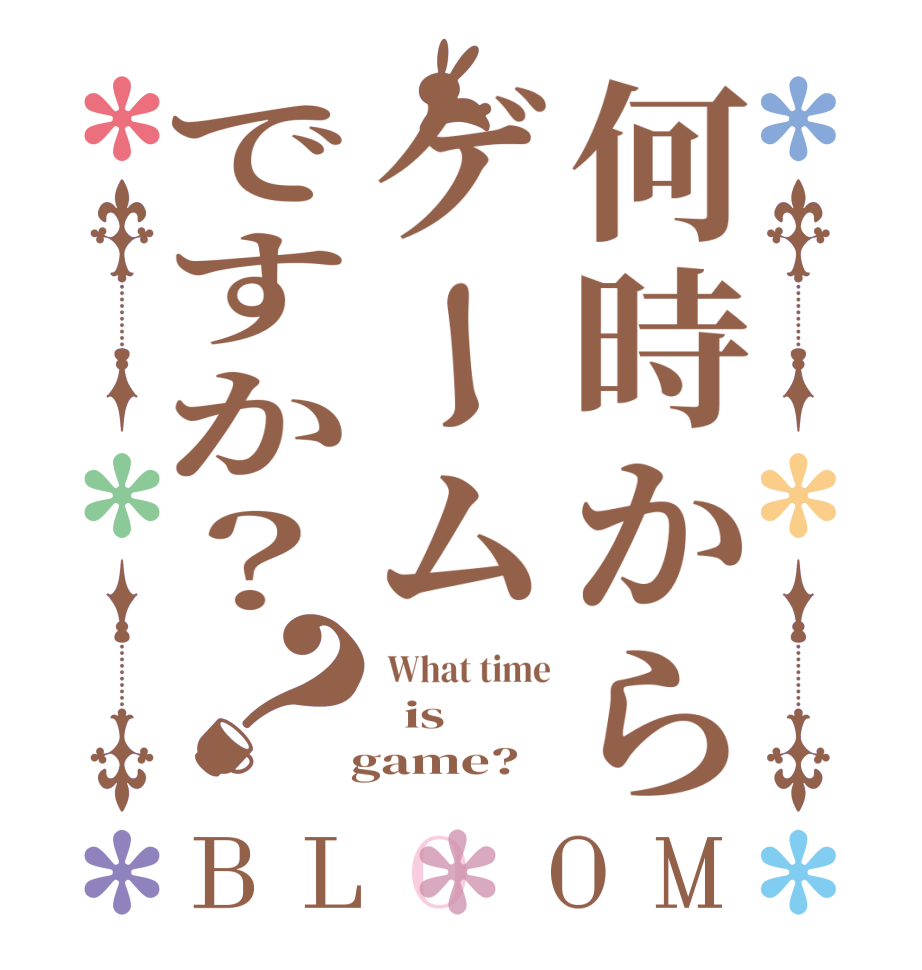 何時からゲームですか？？BLOOM  What time   is    game?