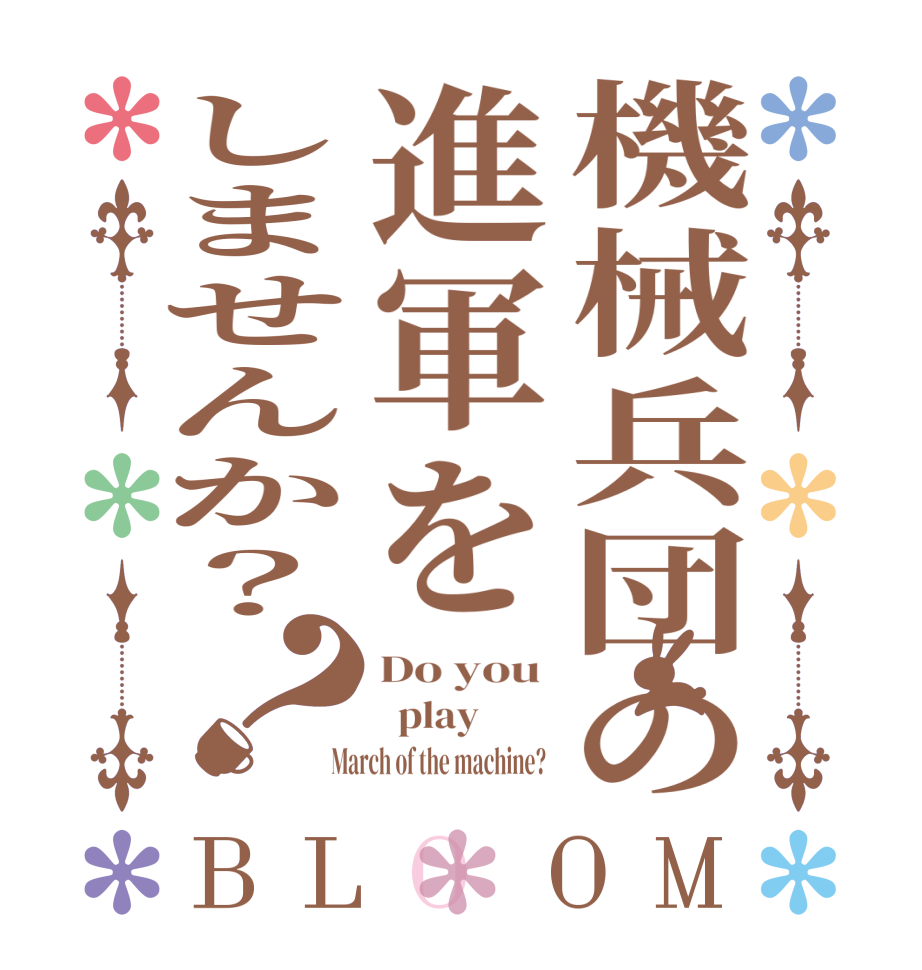 機械兵団の進軍をしませんか？？BLOOM Do you    play          March of the machine?  