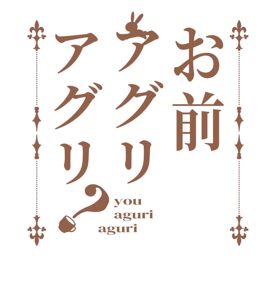 お前アグリアグリ？you aguri aguri