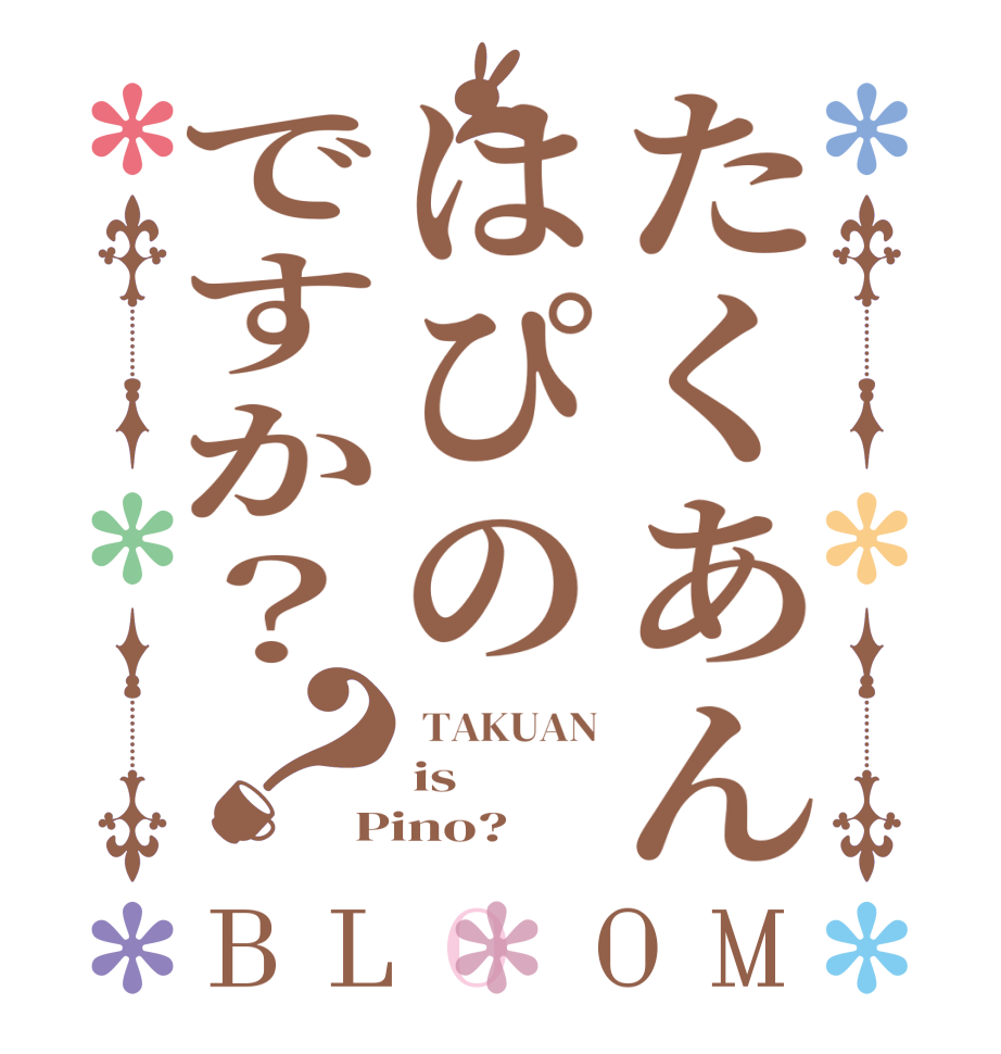 たくあんはぴのですか？？BLOOM  TAKUAN is Pino?