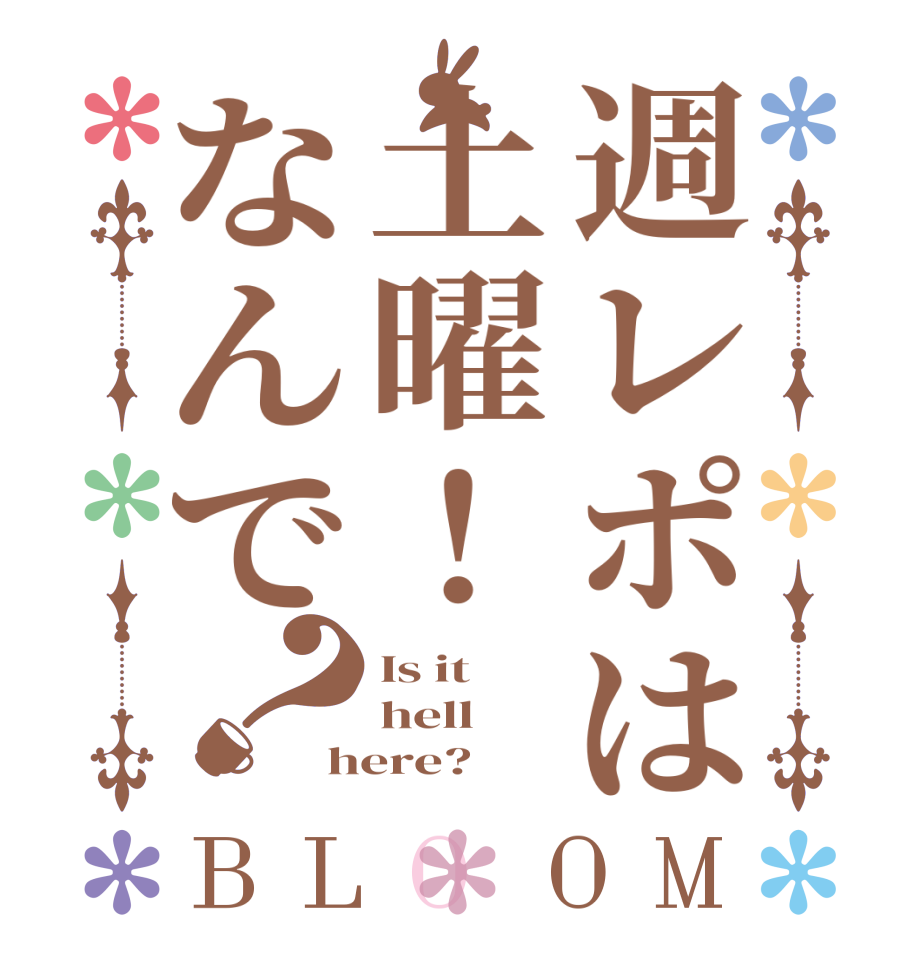 週レポは土曜！なんで？BLOOM Is it hell  here?