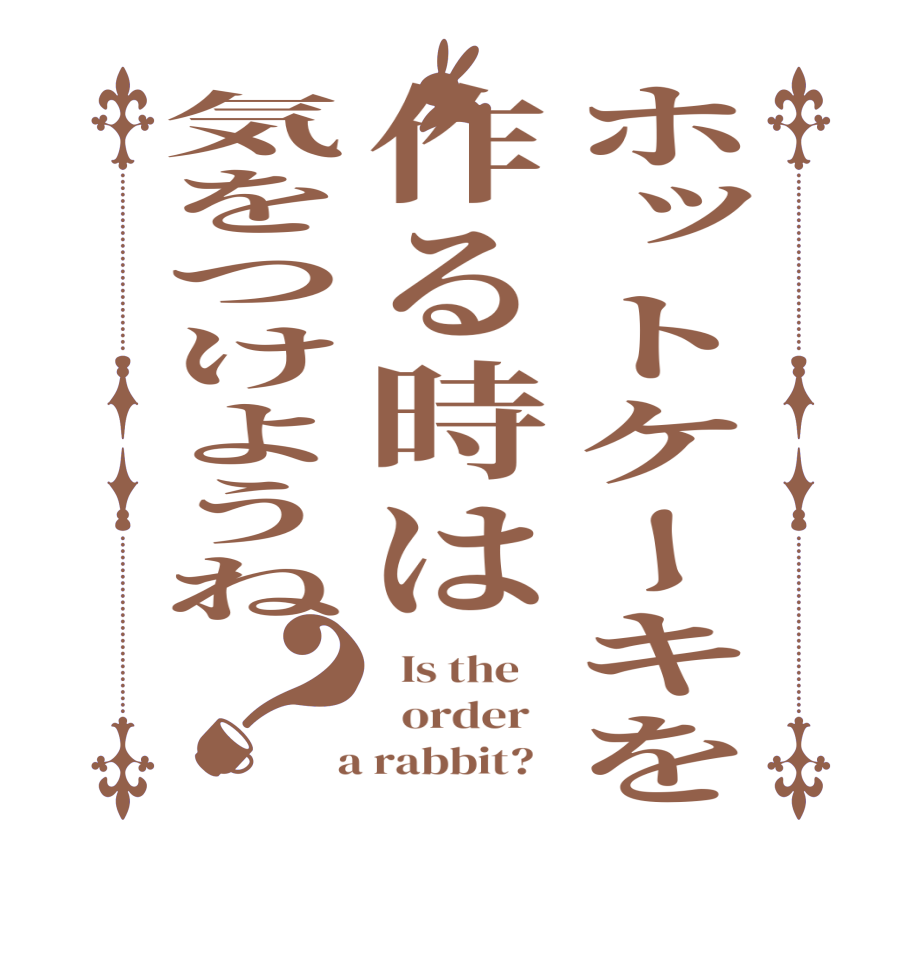 ホットケーキを作る時は気をつけようね？  Is the      order    a rabbit?  