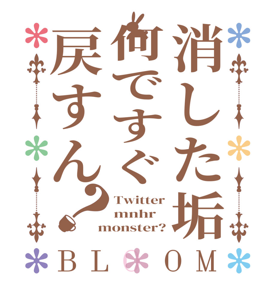 消した垢何ですぐ戻すん？BLOOM Twitter mnhr monster?