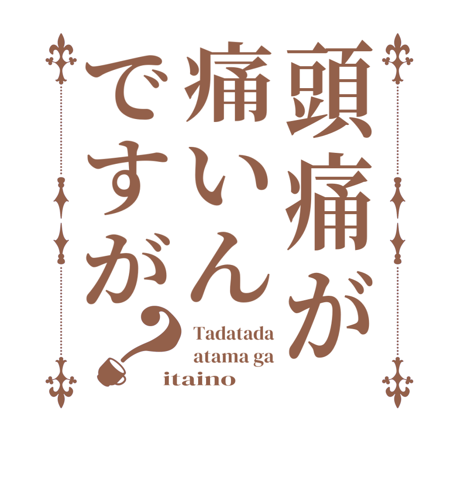 頭痛が痛いんですが？ Tadatada  atama ga itaino