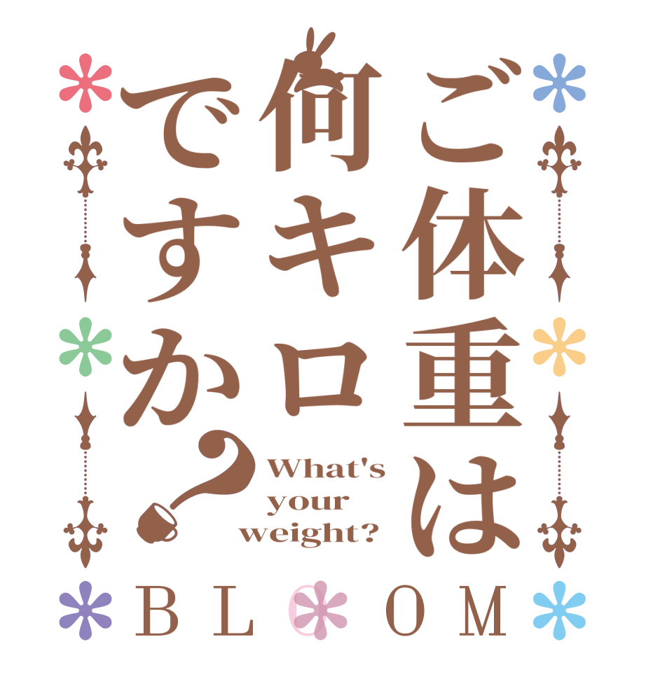 ご体重は何キロですか？BLOOM What's your  weight?