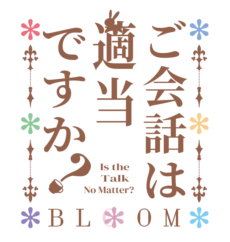 ご会話は適当ですか？BLOOM   Is the      Talk    No Matter?  