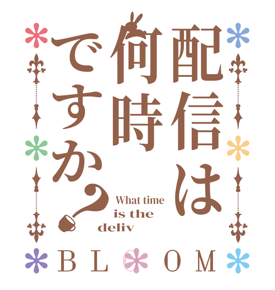 配信は何時ですか？BLOOM  What time is the deliv  