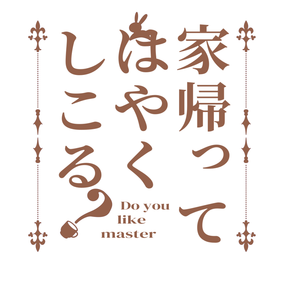家帰ってはやくしこる？ Do you like master