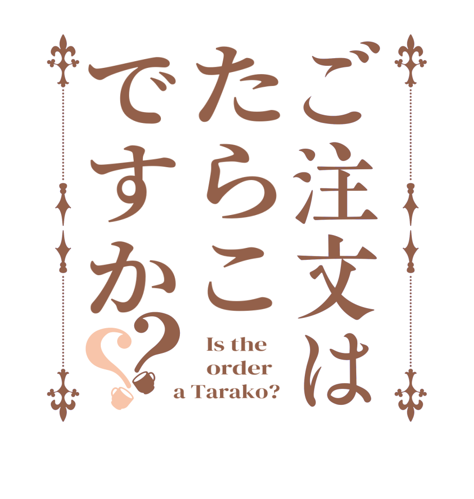 ご注文はたらこですか？？  Is the      order    a Tarako? 