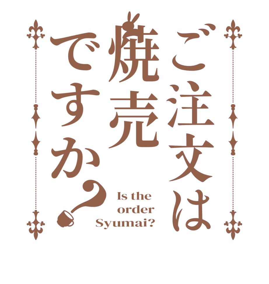 ご注文は焼売ですか？  Is the      order   Syumai?  