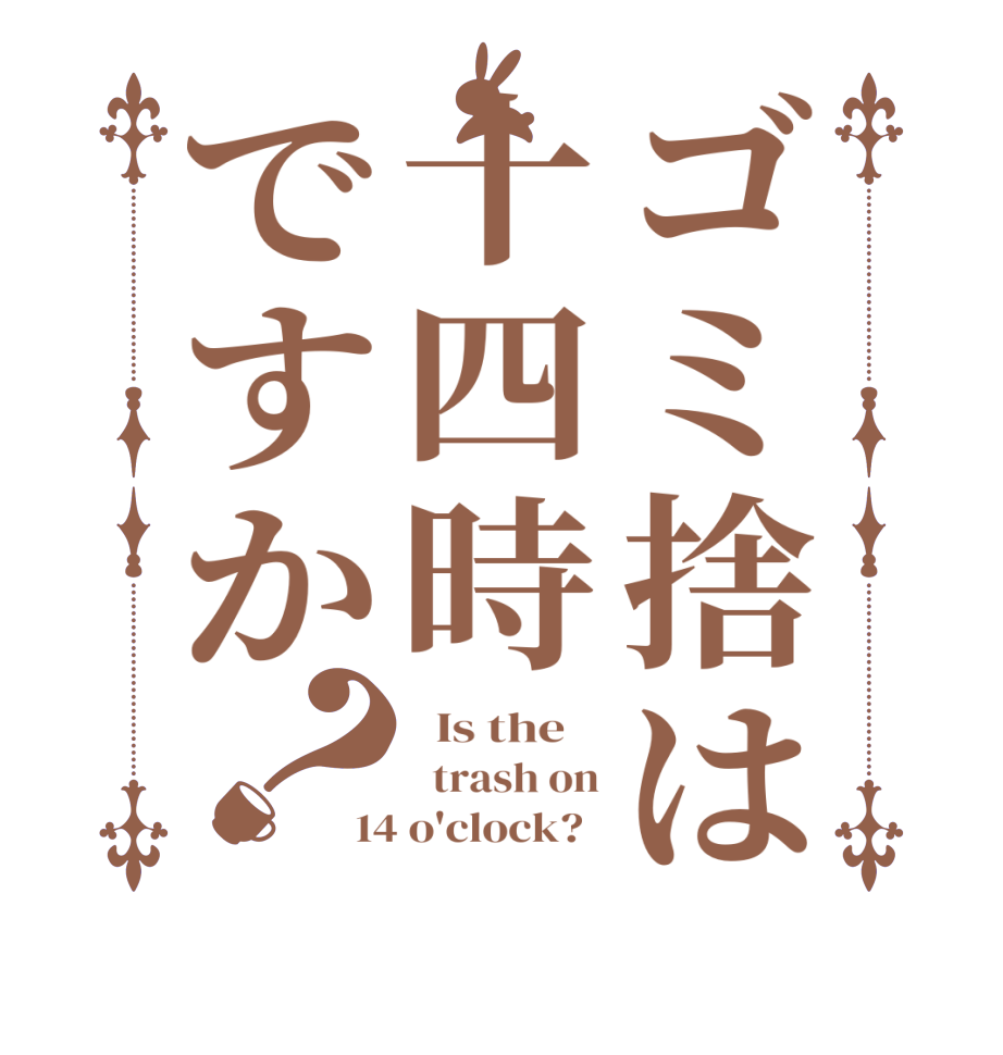 ゴミ捨は十四時ですか？  Is the      trash on 14 o'clock?  