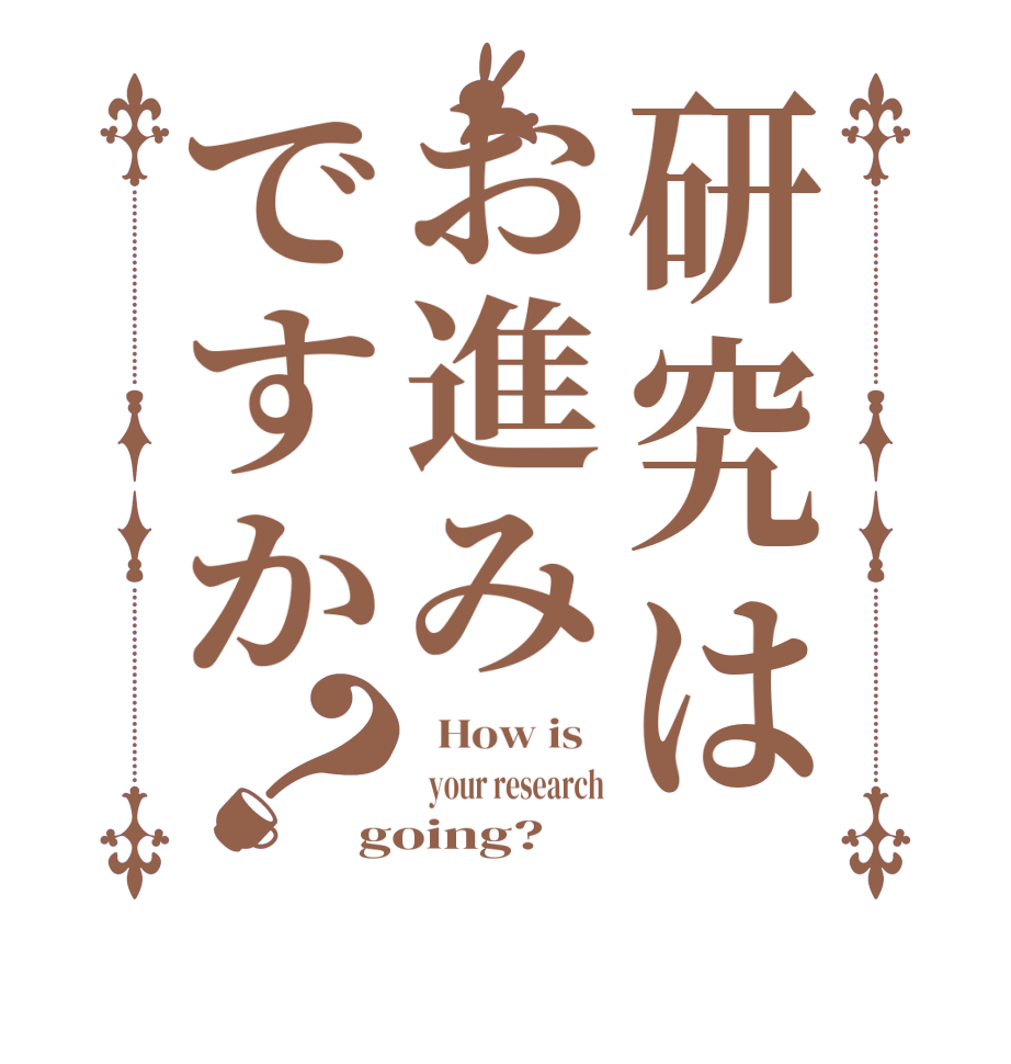 研究はお進みですか？  How is     your research going?  