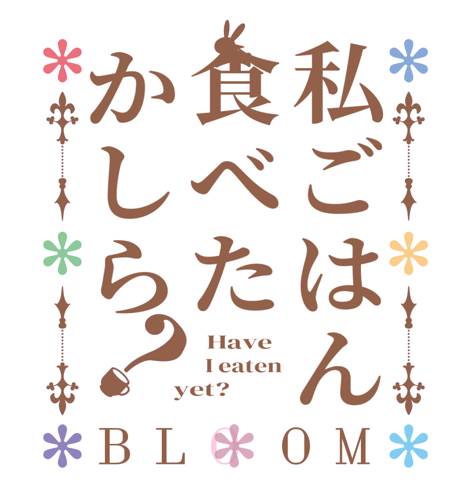 私ごはん食べたかしら？BLOOM   Have   I eaten  yet?  