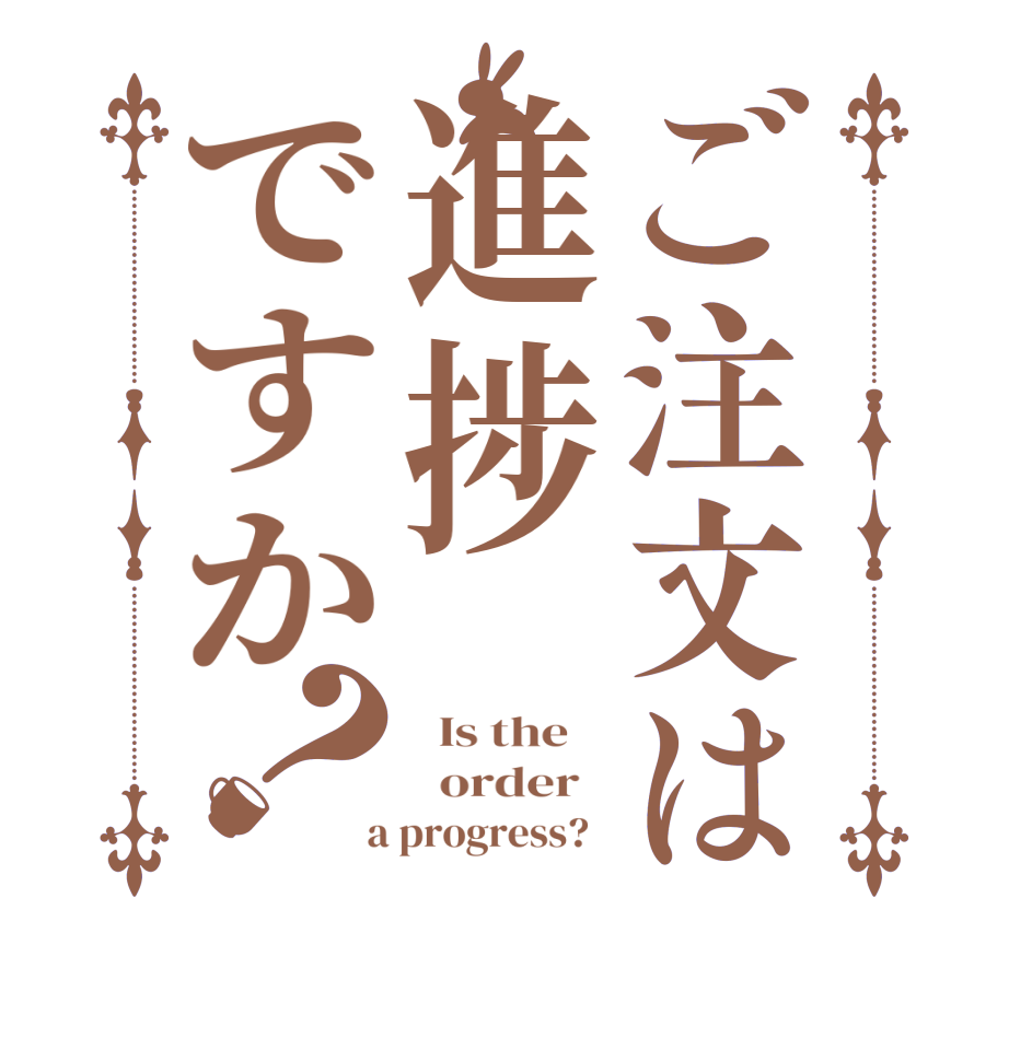 ご注文は進捗ですか？  Is the      order    a progress?  