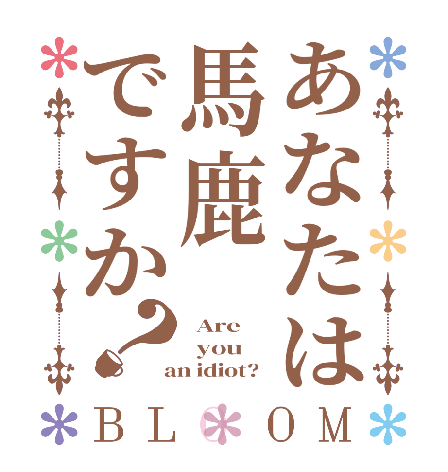 あなたは馬鹿ですか？BLOOM   Are   you  an idiot?  