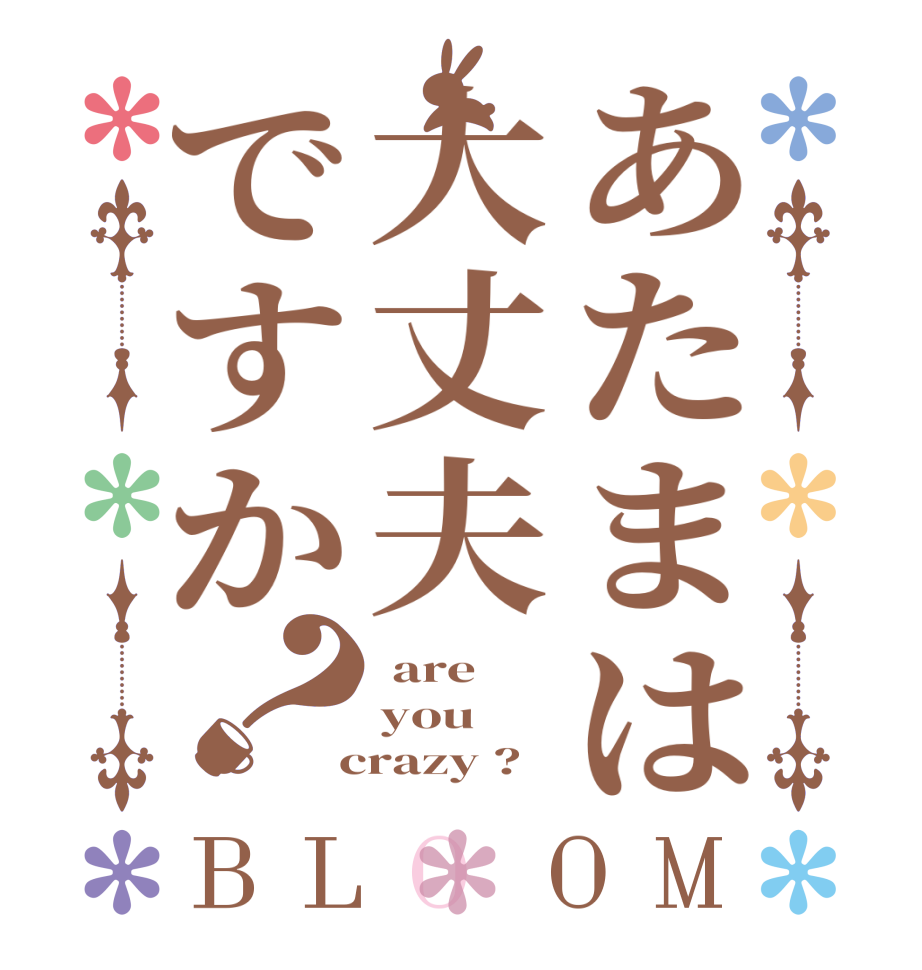 あたまは大丈夫ですか？BLOOM  are you  crazy ?  