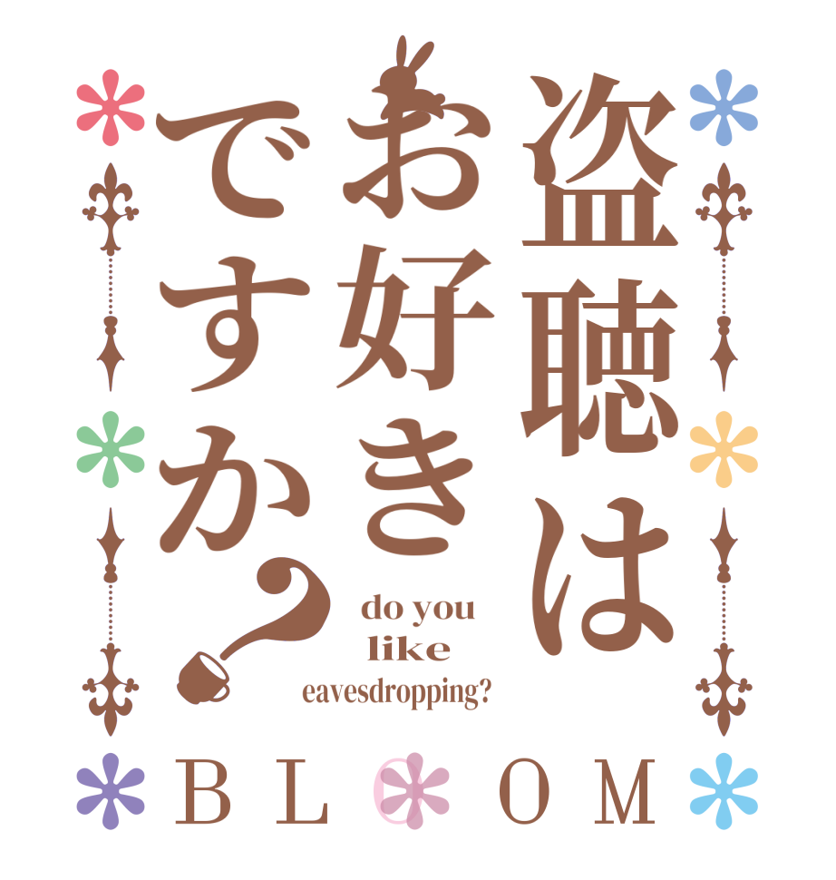 盗聴はお好きですか？BLOOM   do you      like  eavesdropping?  