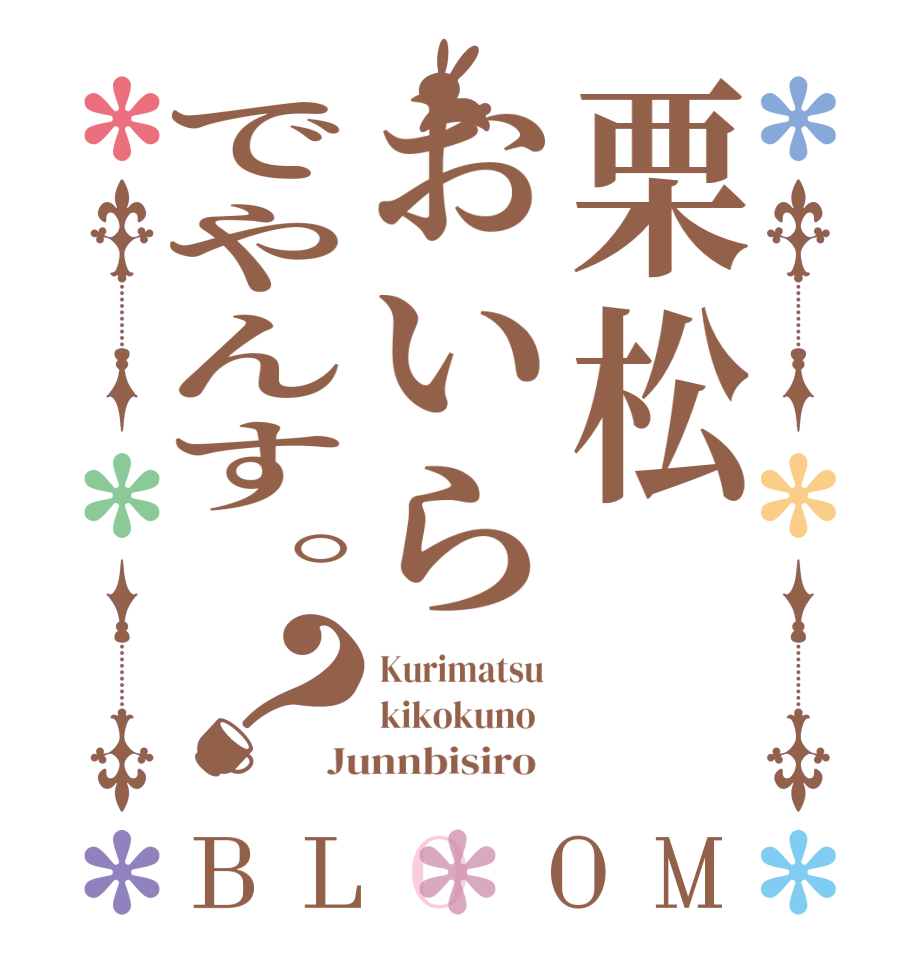 栗松おいらでやんす。？BLOOM Kurimatsu  kikokuno   Junnbisiro  