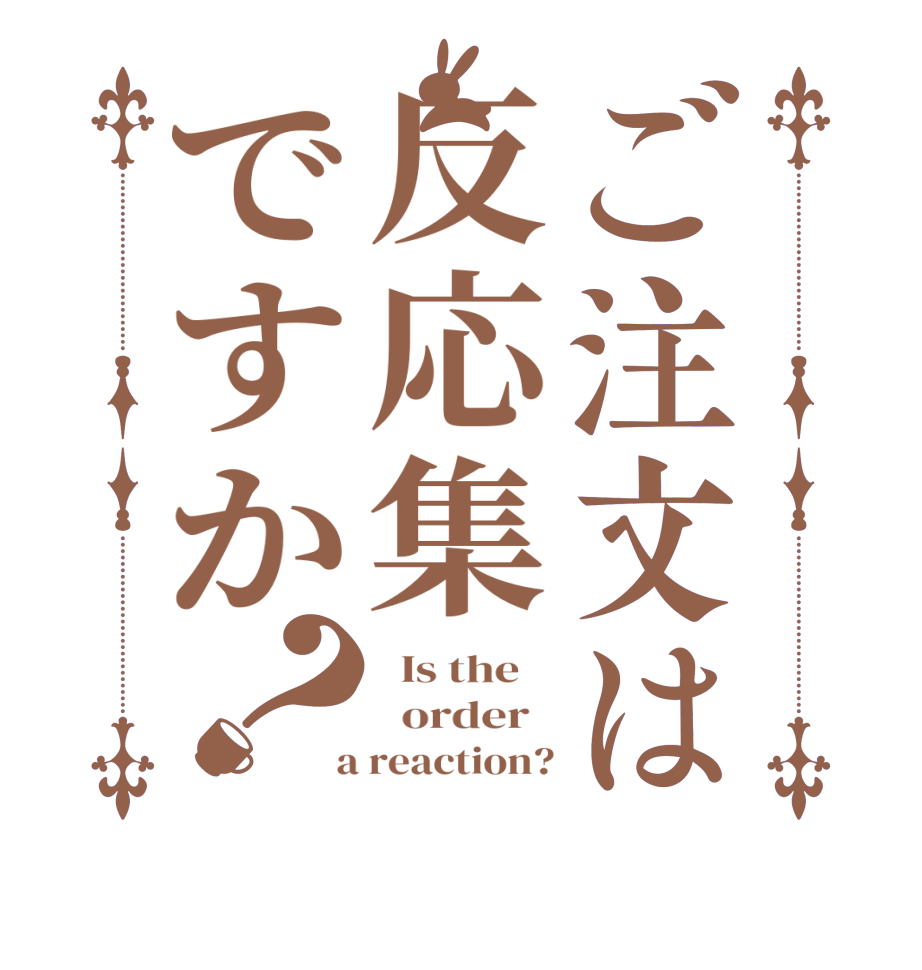 ご注文は反応集ですか？  Is the      order    a reaction?