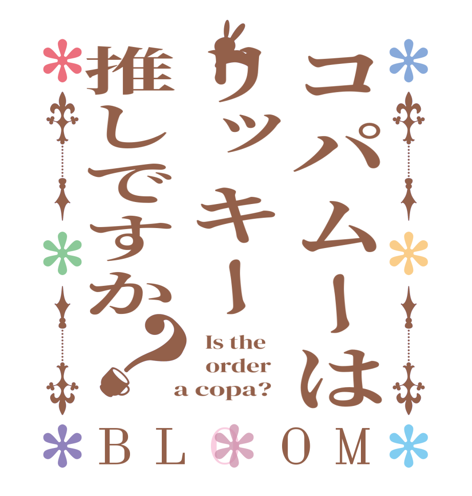 コパムーはリッキー推しですか？BLOOM   Is the      order    a copa?  