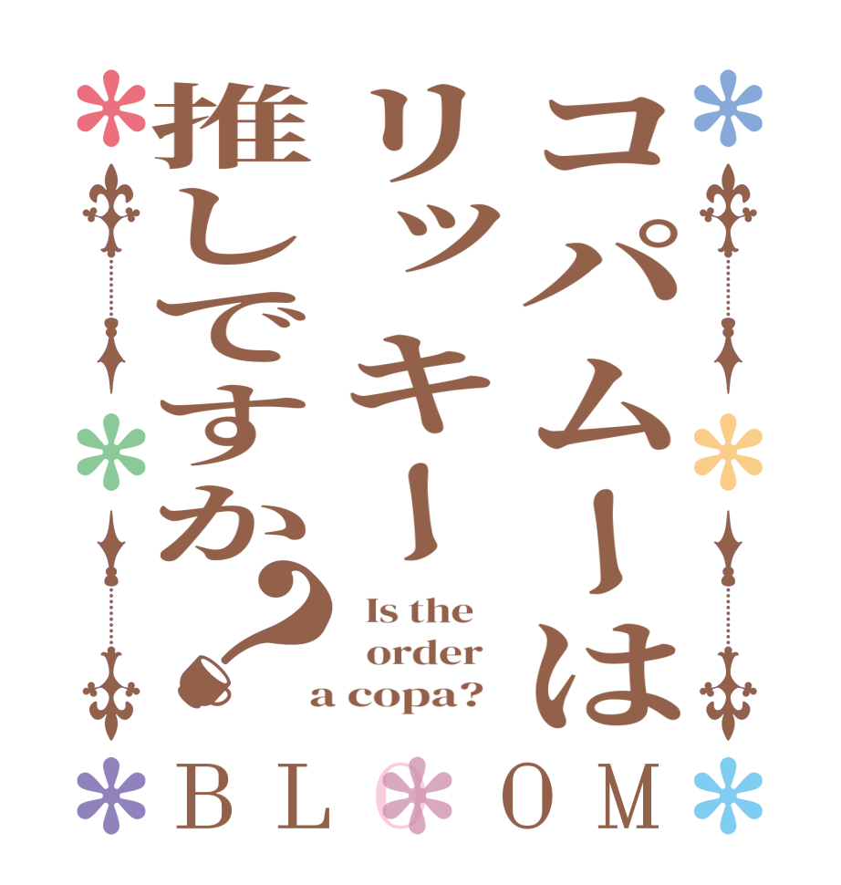 コパムーはリッキー推しですか？BLOOM   Is the      order    a copa?  