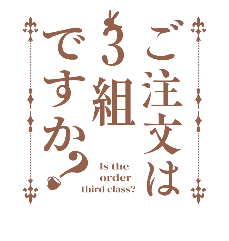 ご注文は3組ですか？  Is the      order   third class? 