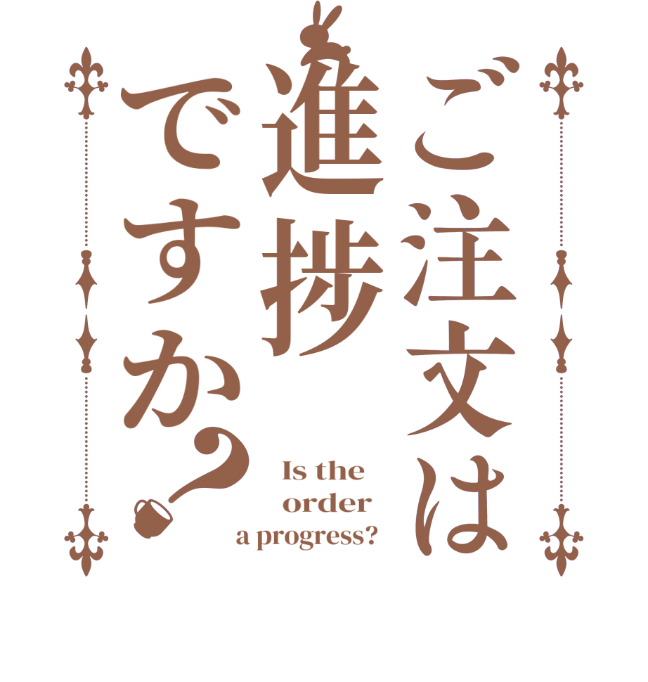 ご注文は進捗ですか？  Is the      order    a progress?  