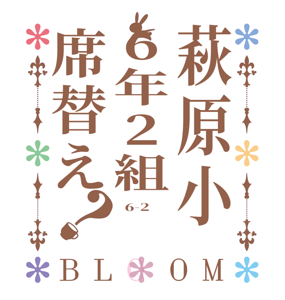 萩原小６年２組席替え？BLOOM   6-2   