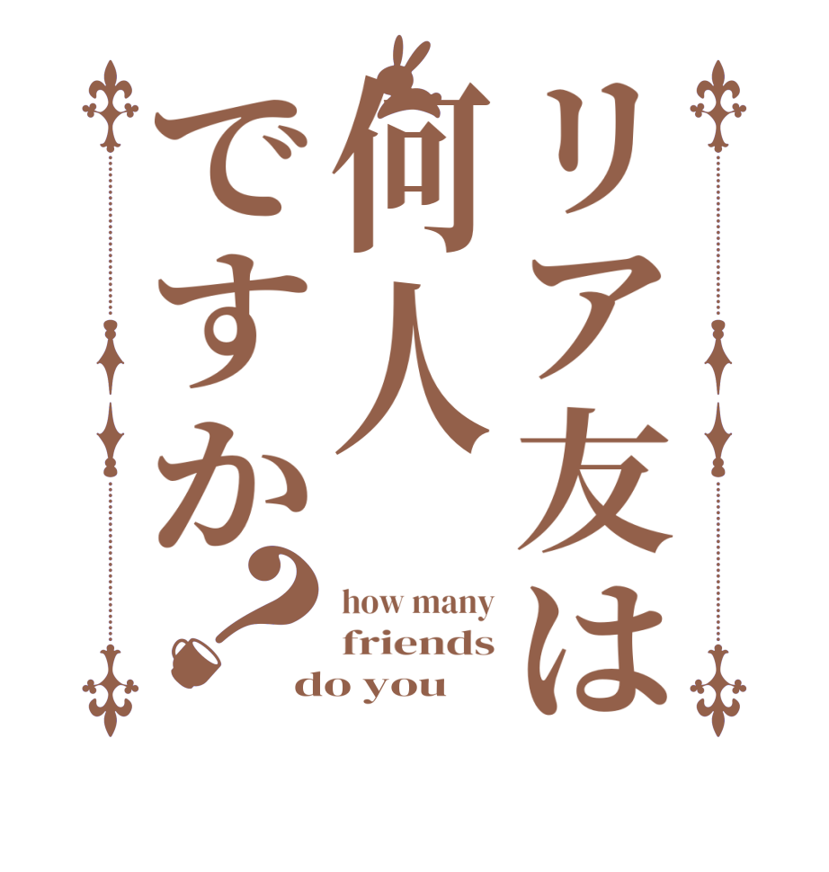 リア友は何人ですか？how many friends do you 