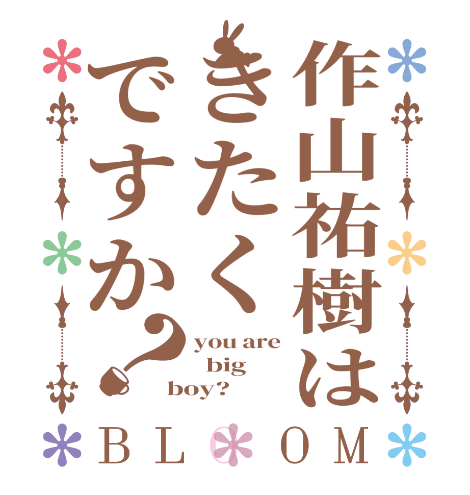 作山祐樹はきたくですか？BLOOM you are   big boy?  