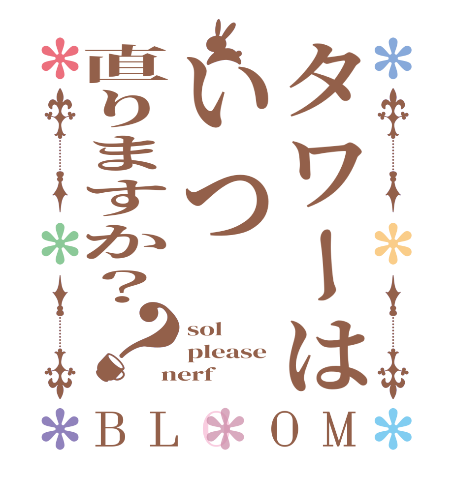 タワーはいつ直りますか？？BLOOM sol please nerf